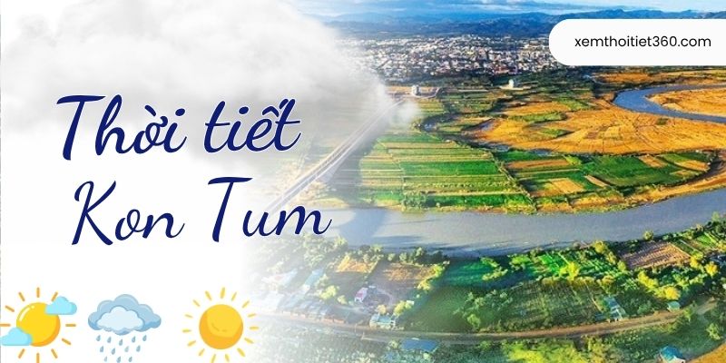 Dự Báo Thời Tiết Kon Tum Hôm Nay Và Nét Khí Hậu Đặc Trưng
