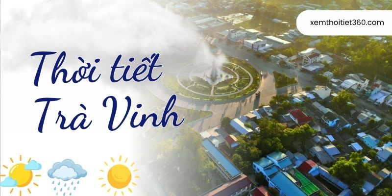 Dự Báo Thời Tiết Trà Vinh Hôm Nay Chính Xác Và Mới Nhất